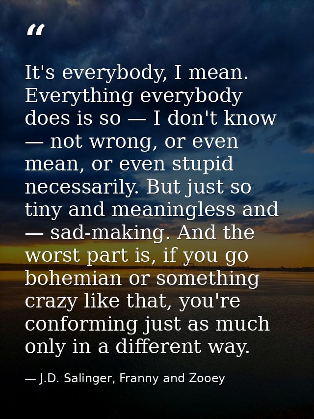 It's everybody, I mean. Everything everybody does is so — I don't know — not wrong, or even mean, or even stupid necessa — J.D. Salinger, Franny and Zooey