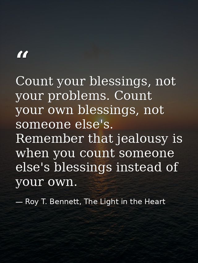 Count your blessings, not your problems. Count your own blessings, not someone else's. Remember that jealousy is when yo — Roy T. Bennett, The Light in the Heart