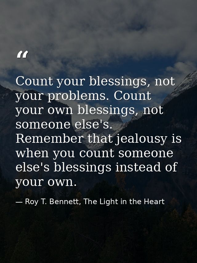 Count your blessings, not your problems. Count your own blessings, not someone else's. Remember that jealousy is when yo — Roy T. Bennett, The Light in the Heart