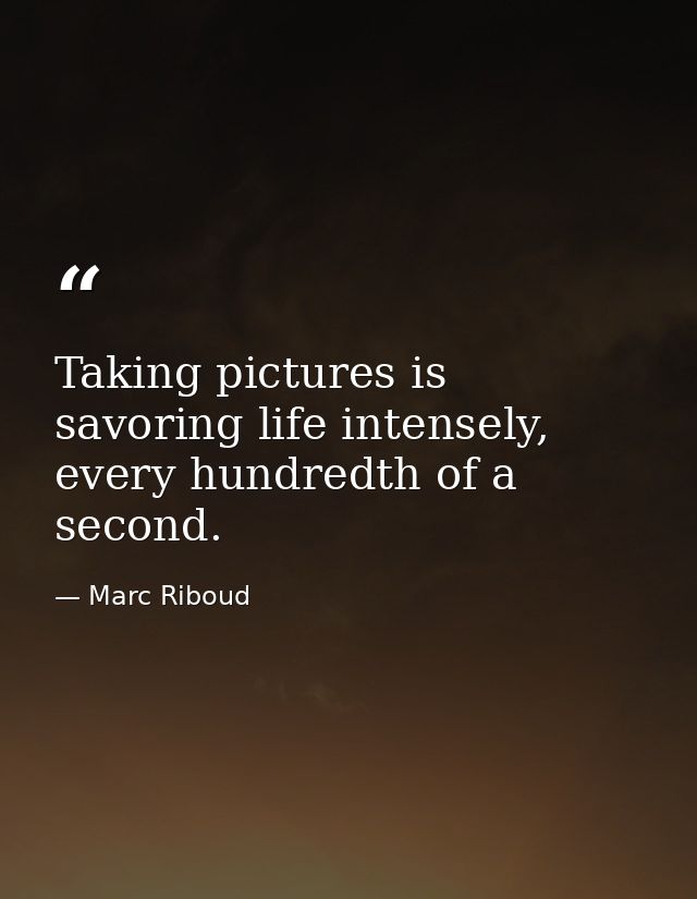 Taking pictures is savoring life intensely, every hundredth of a second. — Marc Riboud