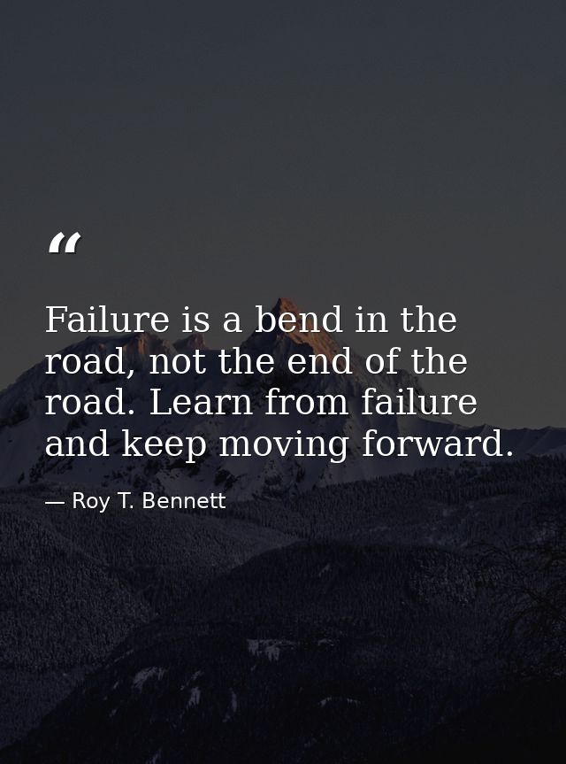 Failure is a bend in the road, not the end of the road. Learn from failure and keep moving forward. — Roy T. Bennett