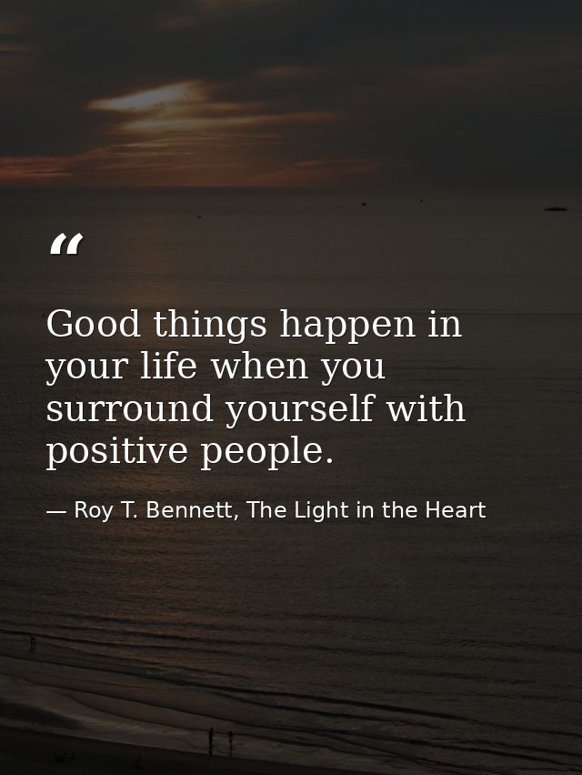 Good things happen in your life when you surround yourself with positive people. — Roy T. Bennett, The Light in the Heart