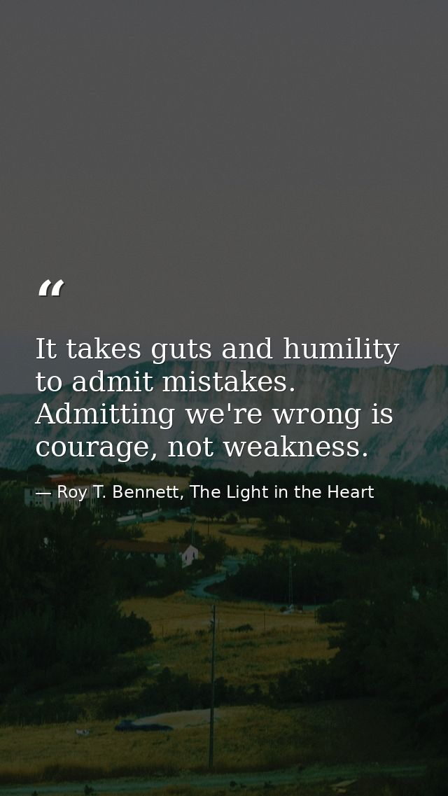 It takes guts and humility to admit mistakes. Admitting we're wrong is courage, not weakness. — Roy T. Bennett, The Light in the Heart