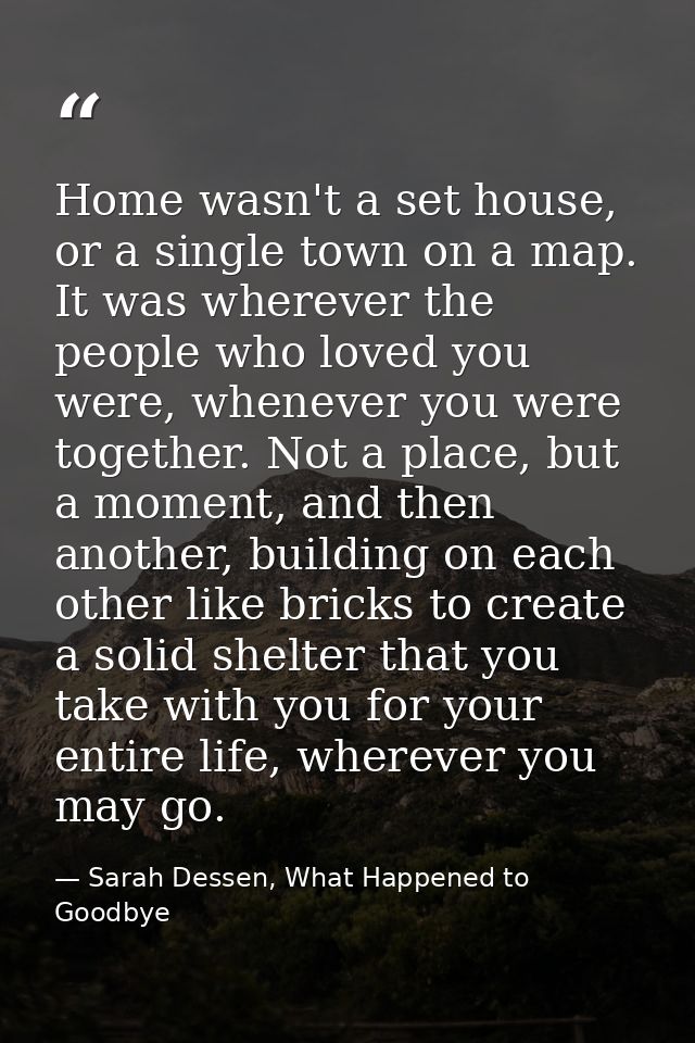 Home wasn't a set house, or a single town on a map. It was wherever the people who loved you were, whenever you were tog — Sarah Dessen, What Happened to Goodbye