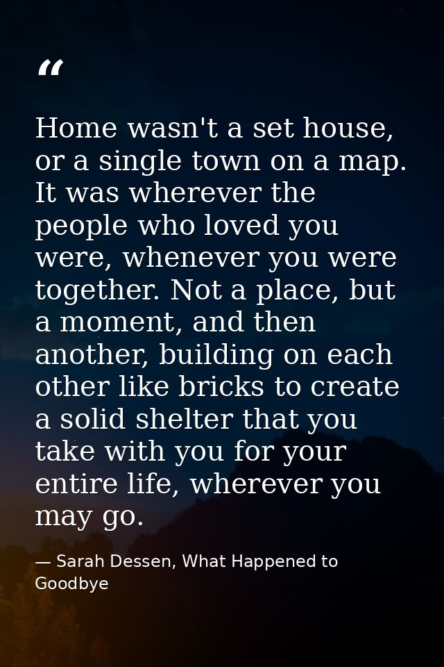 Home wasn't a set house, or a single town on a map. It was wherever the people who loved you were, whenever you were tog — Sarah Dessen, What Happened to Goodbye