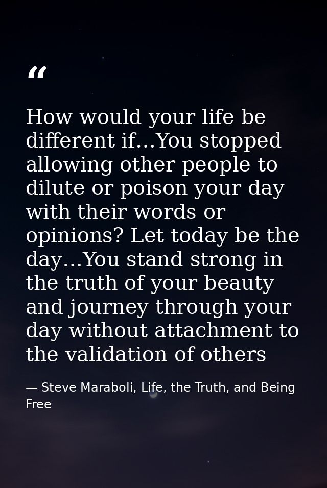 How would your life be different if…You stopped allowing other people to dilute or poison your day with their words or o — Steve Maraboli, Life, the Truth, and Being Free