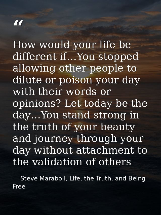 How would your life be different if…You stopped allowing other people to dilute or poison your day with their words or o — Steve Maraboli, Life, the Truth, and Being Free