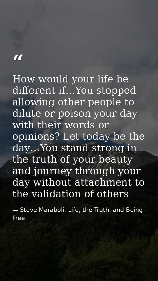 How would your life be different if…You stopped allowing other people to dilute or poison your day with their words or o — Steve Maraboli, Life, the Truth, and Being Free