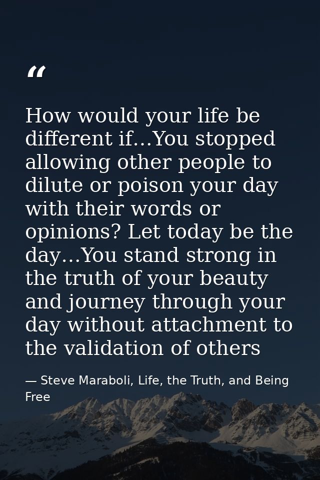 How would your life be different if…You stopped allowing other people to dilute or poison your day with their words or o — Steve Maraboli, Life, the Truth, and Being Free