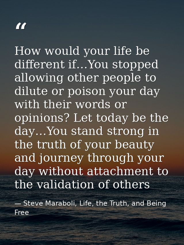 How would your life be different if…You stopped allowing other people to dilute or poison your day with their words or o — Steve Maraboli, Life, the Truth, and Being Free