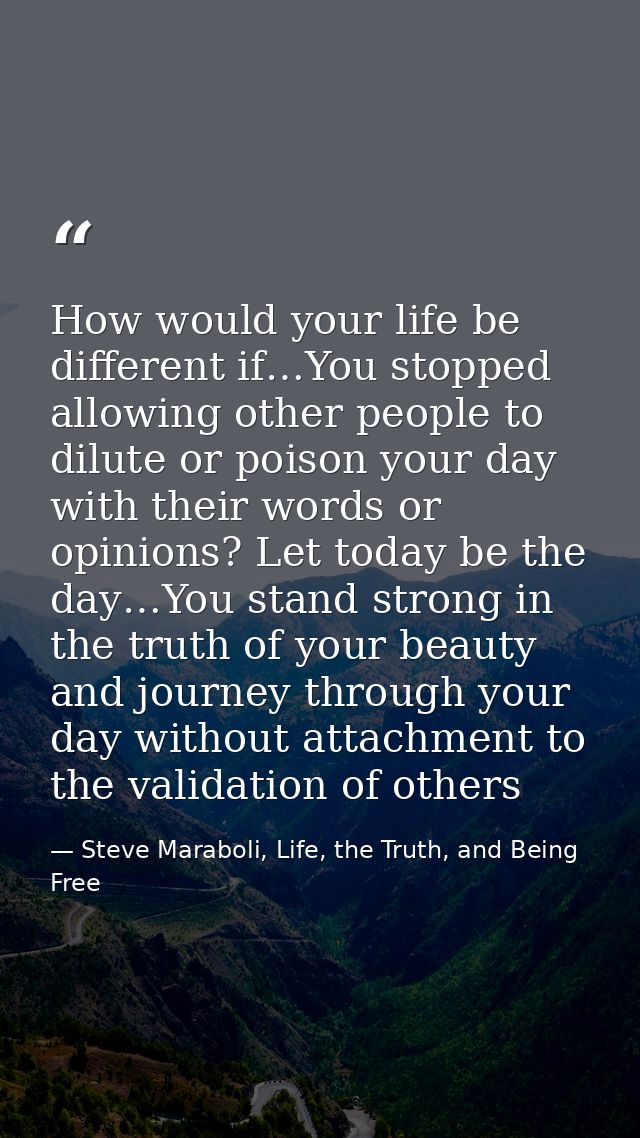 How would your life be different if…You stopped allowing other people to dilute or poison your day with their words or o — Steve Maraboli, Life, the Truth, and Being Free