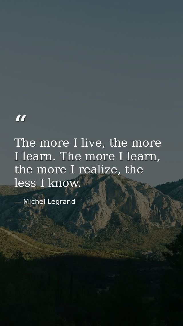 The more I live, the more I learn. The more I learn, the more I realize, the less I know. — Michel Legrand