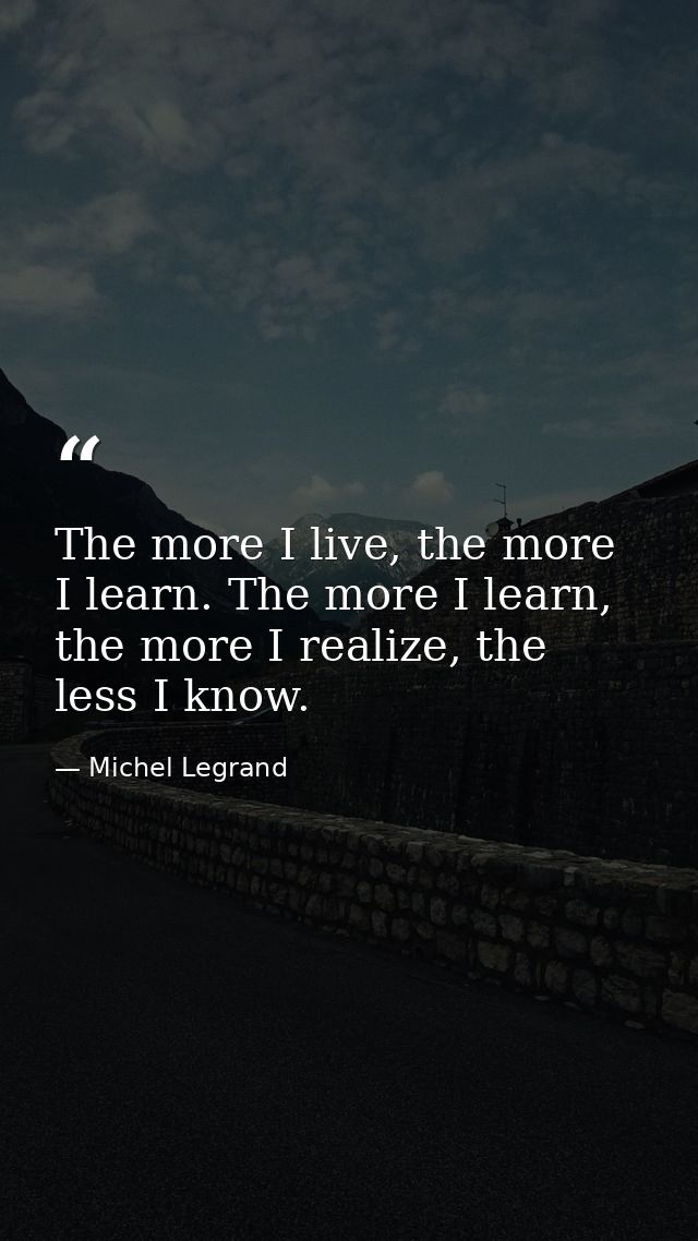 The more I live, the more I learn. The more I learn, the more I realize, the less I know. — Michel Legrand