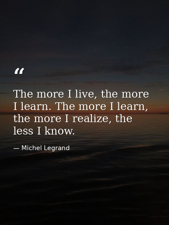 The more I live, the more I learn. The more I learn, the more I realize, the less I know. — Michel Legrand