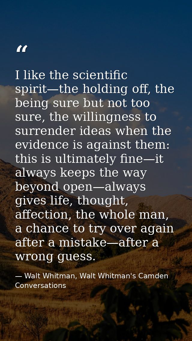 I like the scientific spirit—the holding off, the being sure but not too sure, the willingness to surrender ideas when t — Walt Whitman, Walt Whitman's Camden Conversations