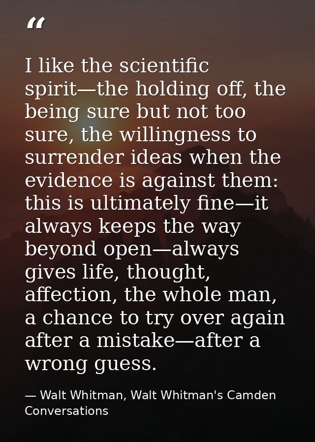 I like the scientific spirit—the holding off, the being sure but not too sure, the willingness to surrender ideas when t — Walt Whitman, Walt Whitman's Camden Conversations