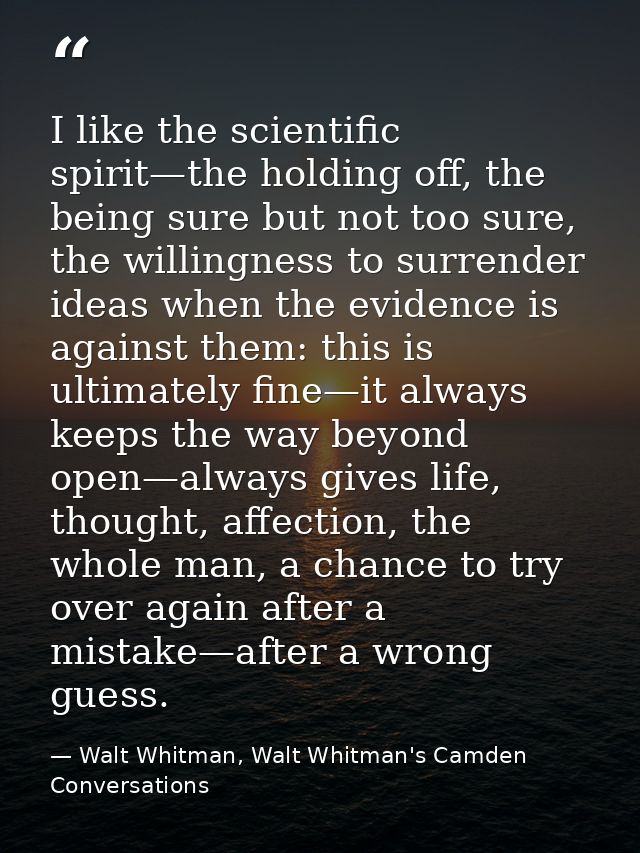 I like the scientific spirit—the holding off, the being sure but not too sure, the willingness to surrender ideas when t — Walt Whitman, Walt Whitman's Camden Conversations