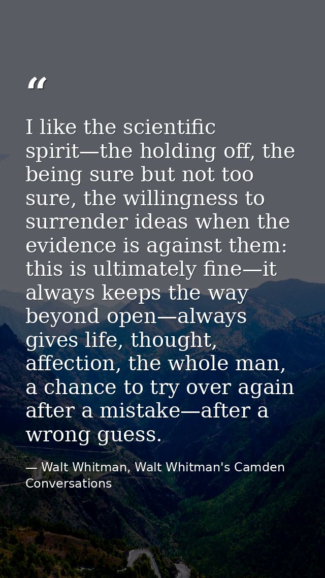 I like the scientific spirit—the holding off, the being sure but not too sure, the willingness to surrender ideas when t — Walt Whitman, Walt Whitman's Camden Conversations