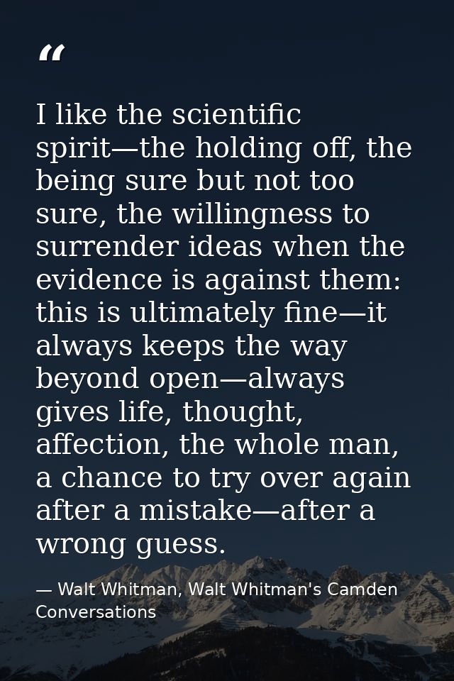 I like the scientific spirit—the holding off, the being sure but not too sure, the willingness to surrender ideas when t — Walt Whitman, Walt Whitman's Camden Conversations