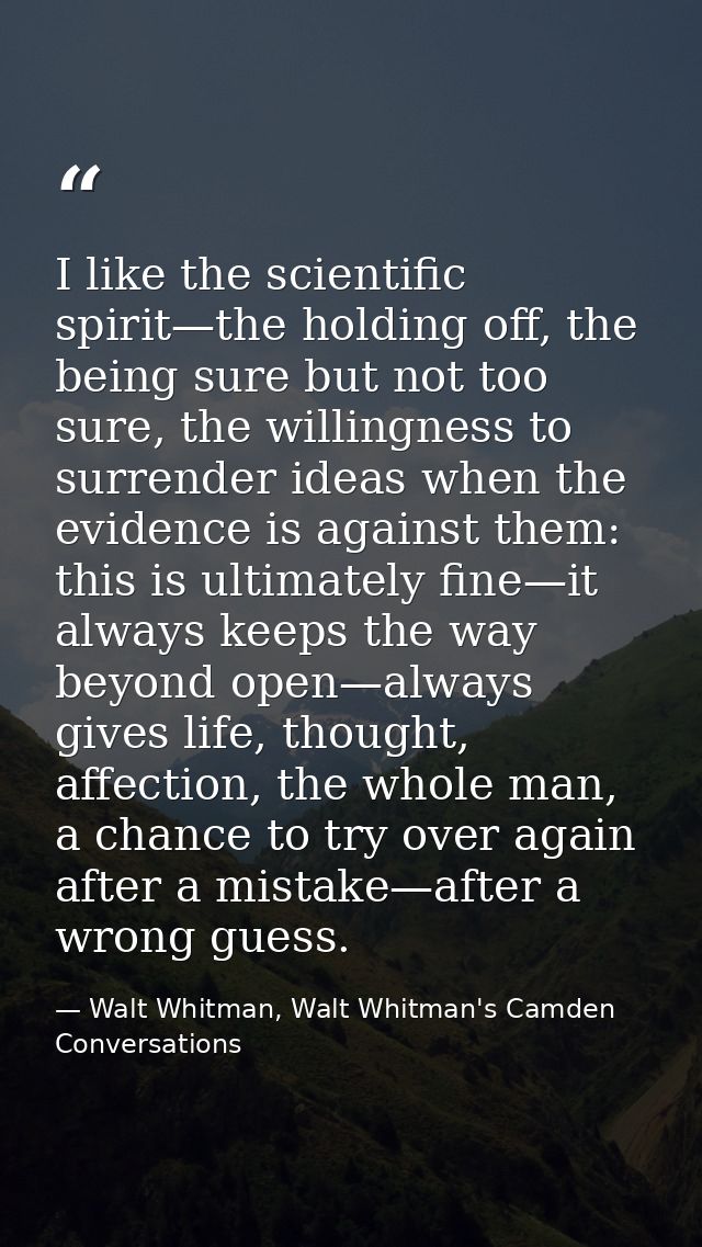 I like the scientific spirit—the holding off, the being sure but not too sure, the willingness to surrender ideas when t — Walt Whitman, Walt Whitman's Camden Conversations