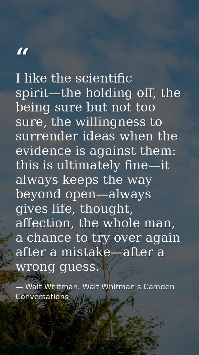 I like the scientific spirit—the holding off, the being sure but not too sure, the willingness to surrender ideas when t — Walt Whitman, Walt Whitman's Camden Conversations