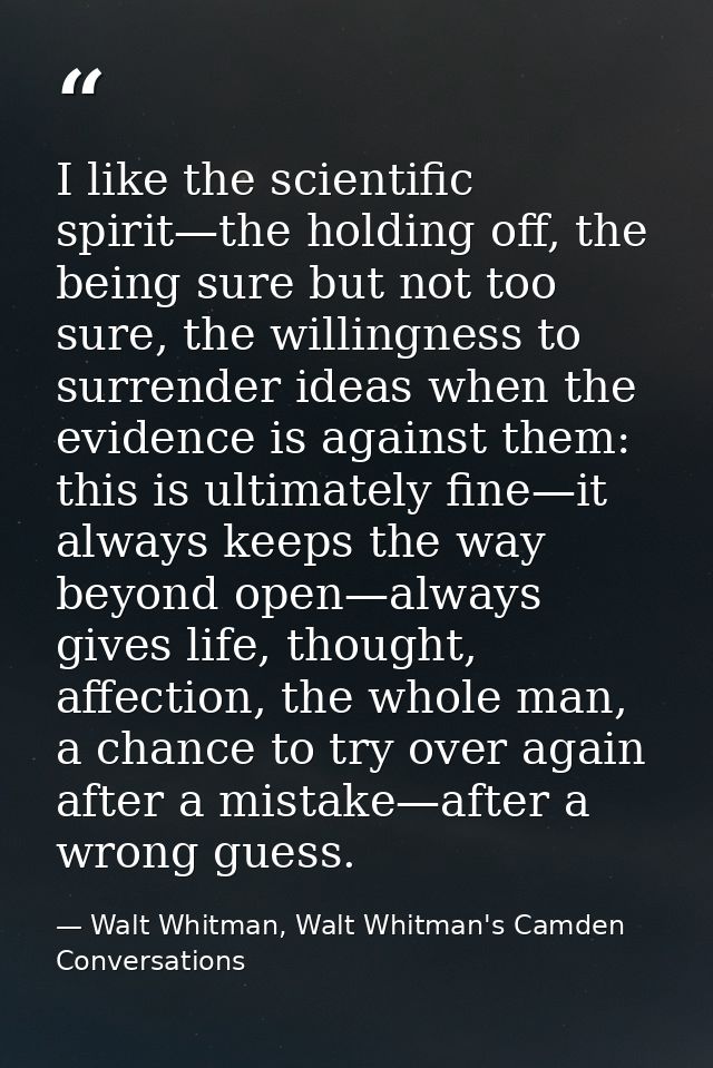 I like the scientific spirit—the holding off, the being sure but not too sure, the willingness to surrender ideas when t — Walt Whitman, Walt Whitman's Camden Conversations