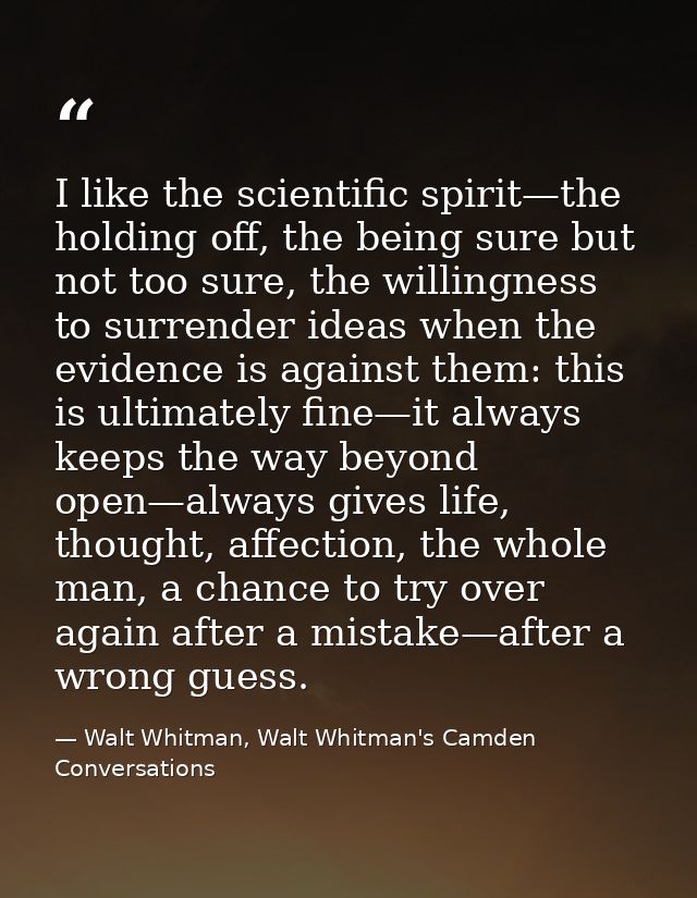 I like the scientific spirit—the holding off, the being sure but not too sure, the willingness to surrender ideas when t — Walt Whitman, Walt Whitman's Camden Conversations