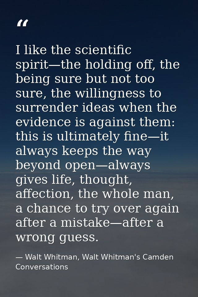 I like the scientific spirit—the holding off, the being sure but not too sure, the willingness to surrender ideas when t — Walt Whitman, Walt Whitman's Camden Conversations