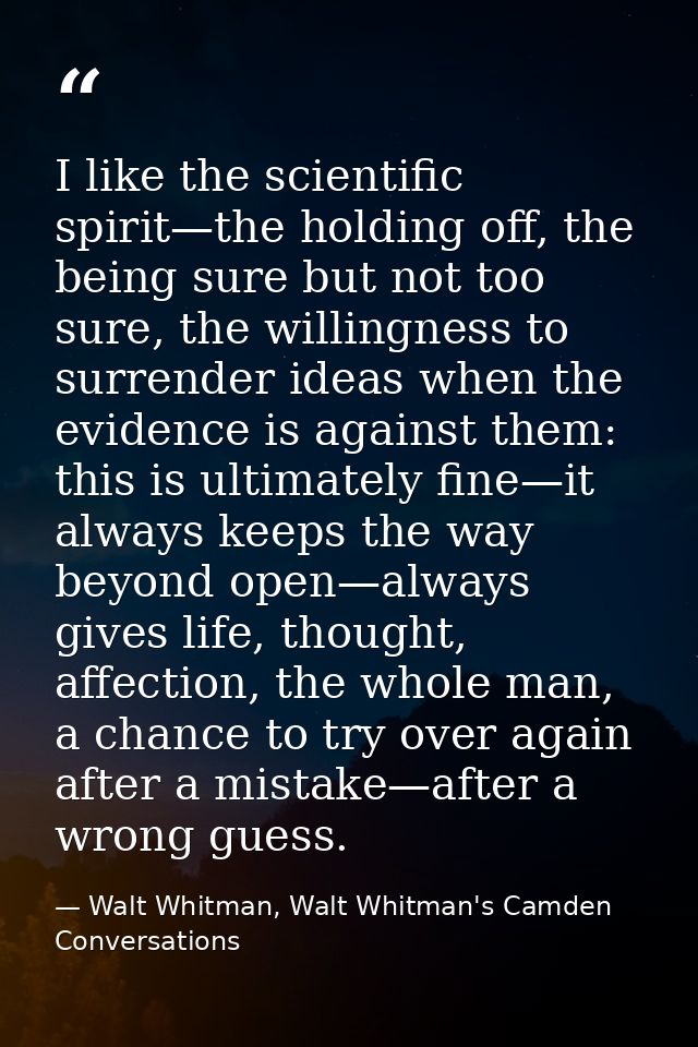 I like the scientific spirit—the holding off, the being sure but not too sure, the willingness to surrender ideas when t — Walt Whitman, Walt Whitman's Camden Conversations