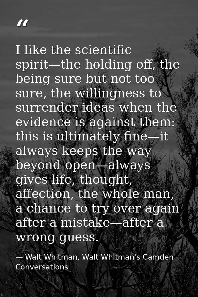 I like the scientific spirit—the holding off, the being sure but not too sure, the willingness to surrender ideas when t — Walt Whitman, Walt Whitman's Camden Conversations