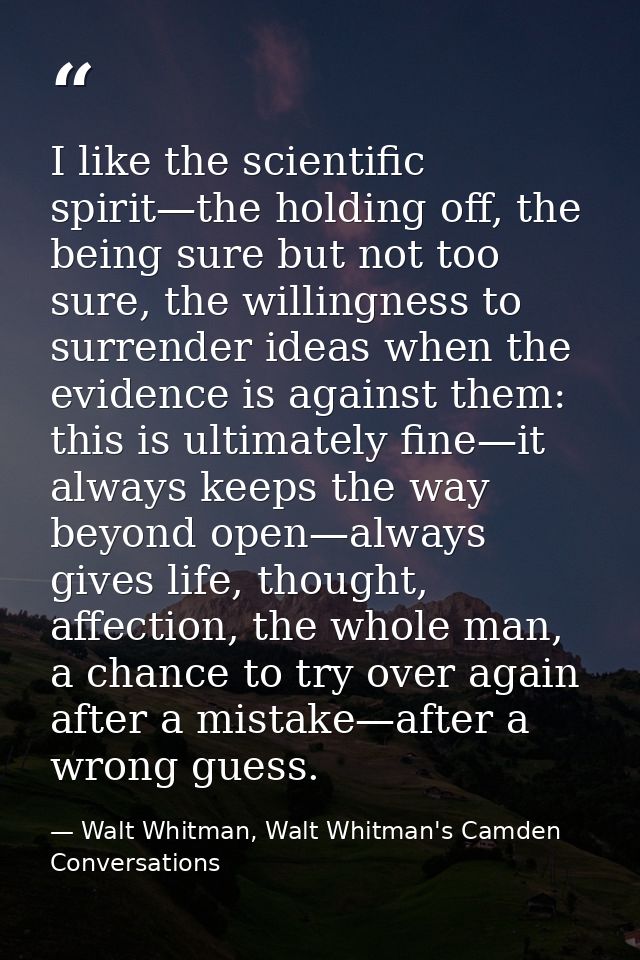 I like the scientific spirit—the holding off, the being sure but not too sure, the willingness to surrender ideas when t — Walt Whitman, Walt Whitman's Camden Conversations