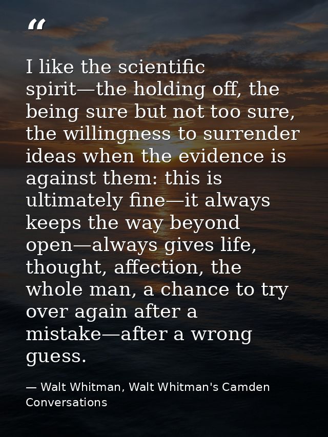 I like the scientific spirit—the holding off, the being sure but not too sure, the willingness to surrender ideas when t — Walt Whitman, Walt Whitman's Camden Conversations