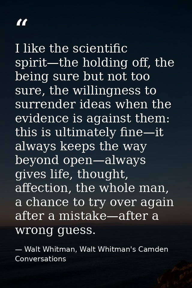 I like the scientific spirit—the holding off, the being sure but not too sure, the willingness to surrender ideas when t — Walt Whitman, Walt Whitman's Camden Conversations