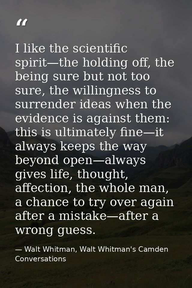 I like the scientific spirit—the holding off, the being sure but not too sure, the willingness to surrender ideas when t — Walt Whitman, Walt Whitman's Camden Conversations