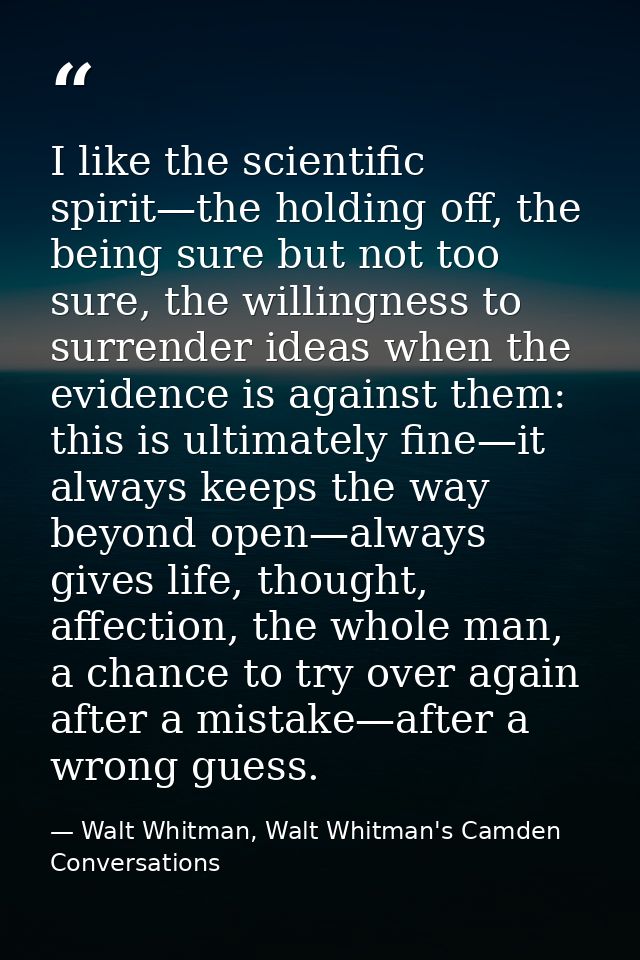 I like the scientific spirit—the holding off, the being sure but not too sure, the willingness to surrender ideas when t — Walt Whitman, Walt Whitman's Camden Conversations