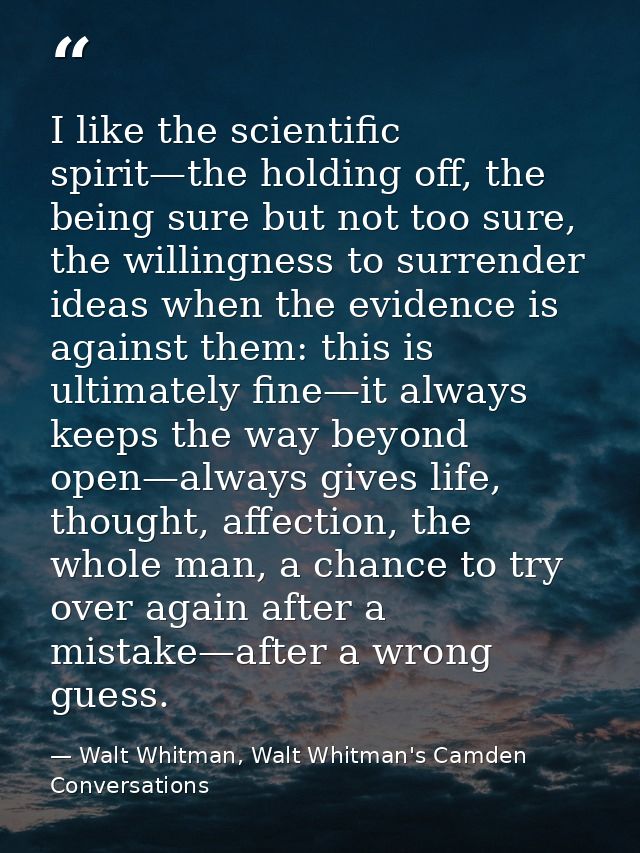 I like the scientific spirit—the holding off, the being sure but not too sure, the willingness to surrender ideas when t — Walt Whitman, Walt Whitman's Camden Conversations