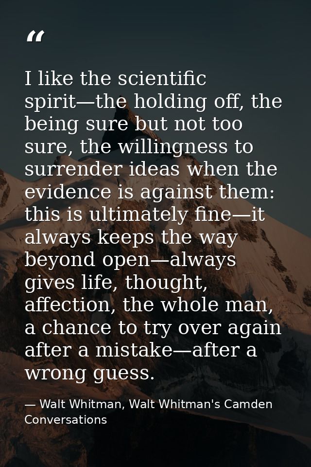 I like the scientific spirit—the holding off, the being sure but not too sure, the willingness to surrender ideas when t — Walt Whitman, Walt Whitman's Camden Conversations