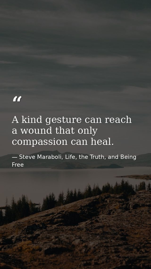 A kind gesture can reach a wound that only compassion can heal. — Steve Maraboli, Life, the Truth, and Being Free