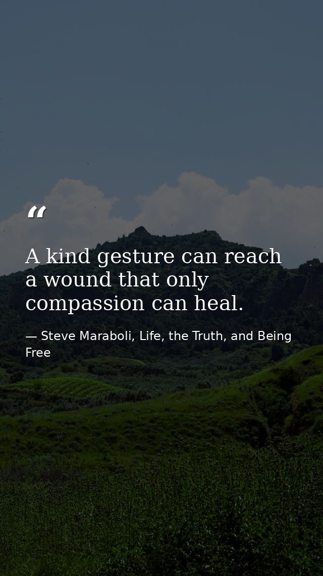 A kind gesture can reach a wound that only compassion can heal. — Steve Maraboli, Life, the Truth, and Being Free
