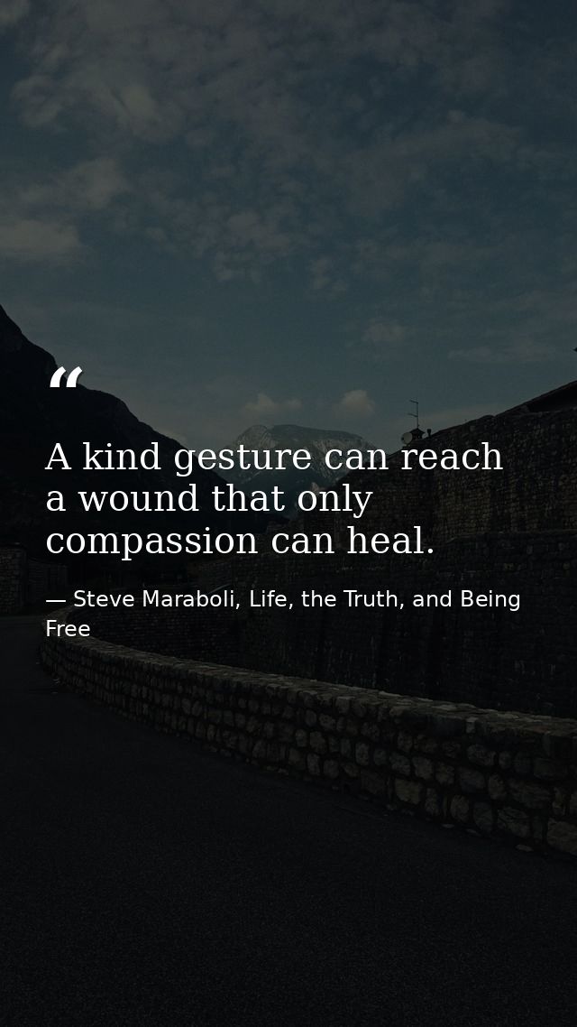 A kind gesture can reach a wound that only compassion can heal. — Steve Maraboli, Life, the Truth, and Being Free