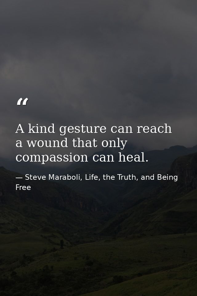 A kind gesture can reach a wound that only compassion can heal. — Steve Maraboli, Life, the Truth, and Being Free