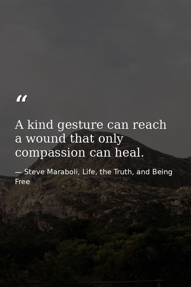 A kind gesture can reach a wound that only compassion can heal. — Steve Maraboli, Life, the Truth, and Being Free