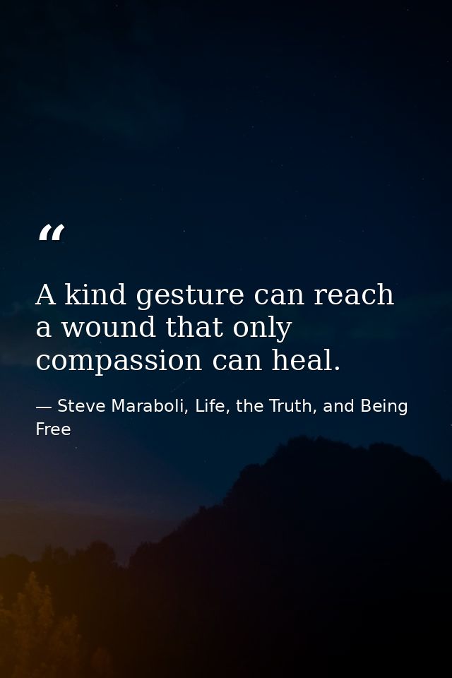 A kind gesture can reach a wound that only compassion can heal. — Steve Maraboli, Life, the Truth, and Being Free