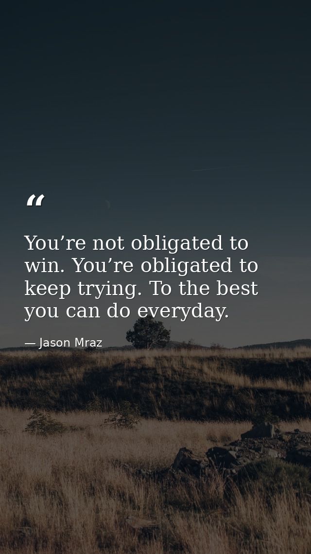 You’re not obligated to win. You’re obligated to keep trying. To the best you can do everyday. — Jason Mraz