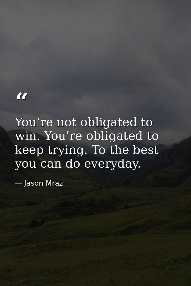 You’re not obligated to win. You’re obligated to keep trying. To the best you can do everyday. — Jason Mraz