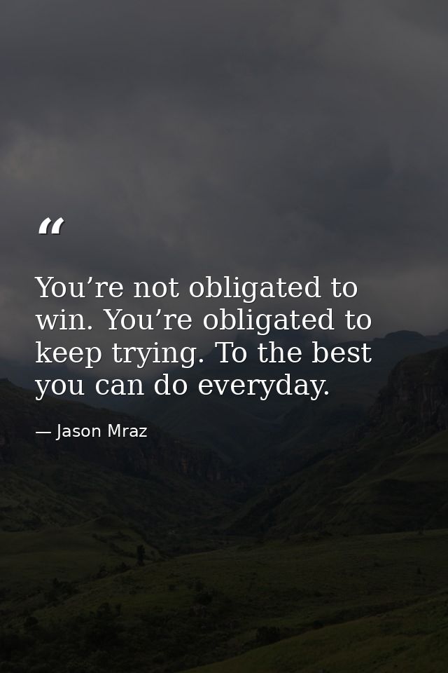 You’re not obligated to win. You’re obligated to keep trying. To the best you can do everyday. — Jason Mraz
