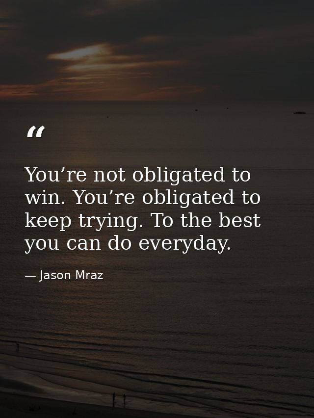 You’re not obligated to win. You’re obligated to keep trying. To the best you can do everyday. — Jason Mraz