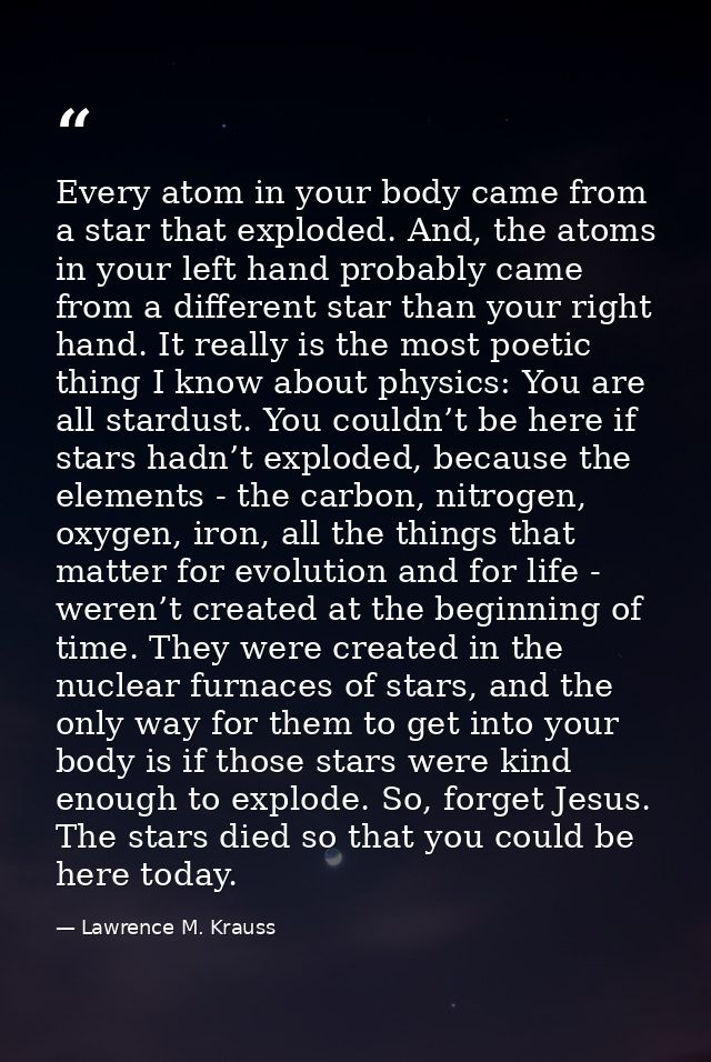 Every atom in your body came from a star that exploded. And, the atoms in your left hand probably came from a different  — Lawrence M. Krauss