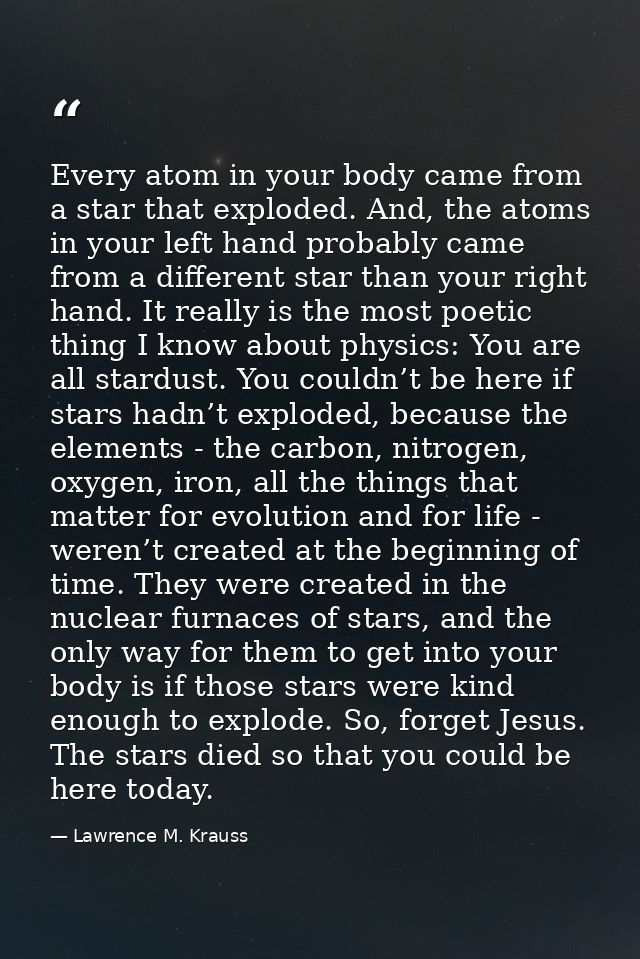 Every atom in your body came from a star that exploded. And, the atoms in your left hand probably came from a different  — Lawrence M. Krauss