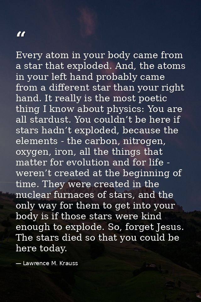 Every atom in your body came from a star that exploded. And, the atoms in your left hand probably came from a different  — Lawrence M. Krauss
